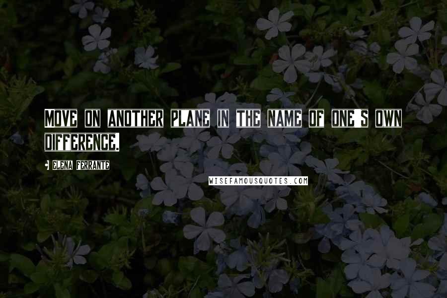 Elena Ferrante Quotes: Move on another plane in the name of one's own difference.
