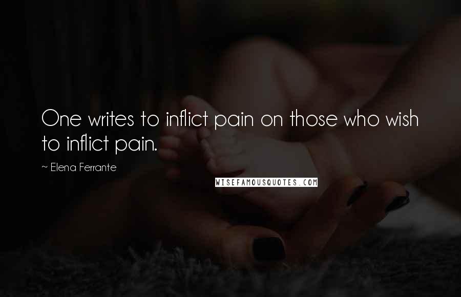 Elena Ferrante Quotes: One writes to inflict pain on those who wish to inflict pain.