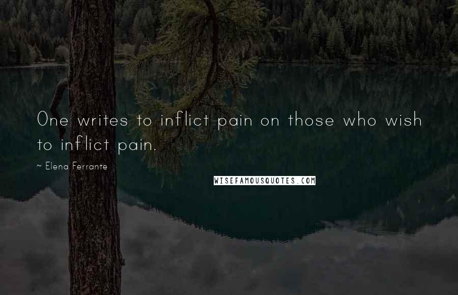 Elena Ferrante Quotes: One writes to inflict pain on those who wish to inflict pain.