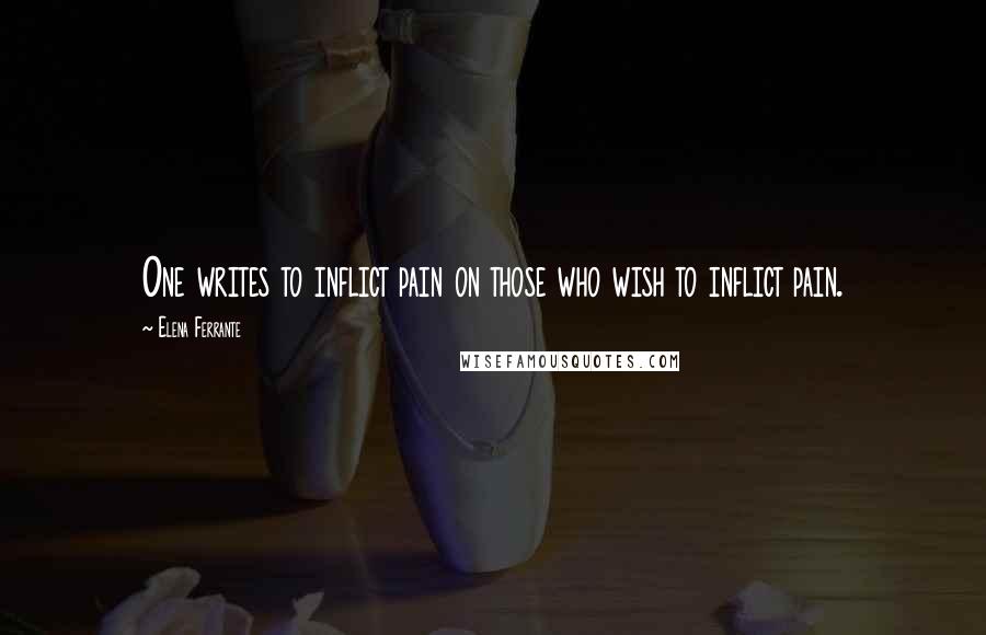 Elena Ferrante Quotes: One writes to inflict pain on those who wish to inflict pain.