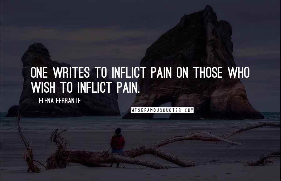 Elena Ferrante Quotes: One writes to inflict pain on those who wish to inflict pain.