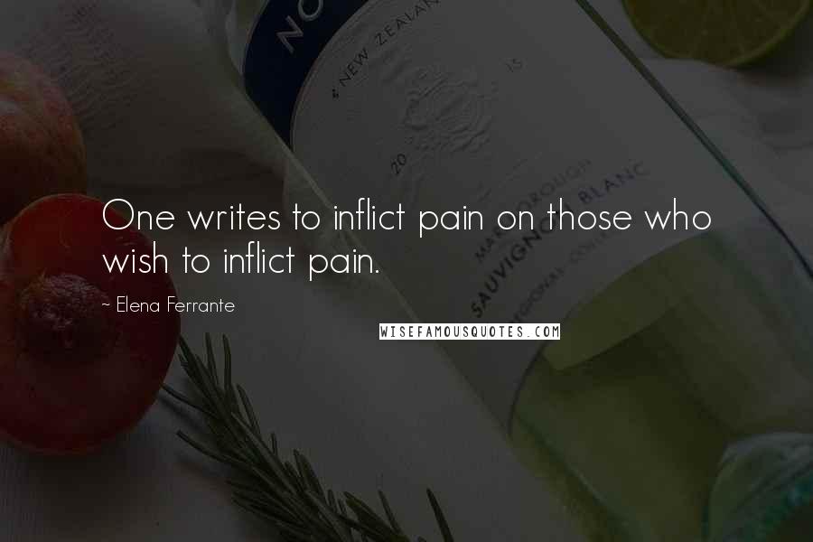 Elena Ferrante Quotes: One writes to inflict pain on those who wish to inflict pain.