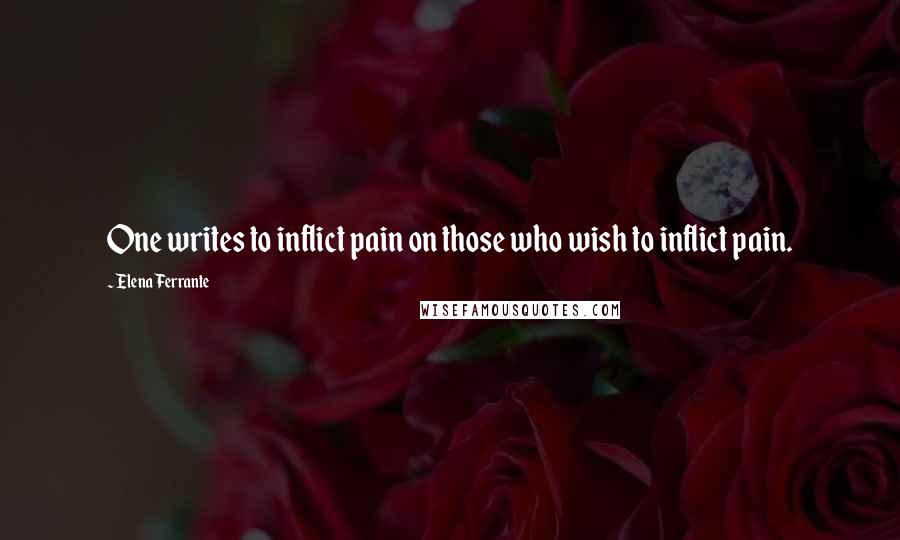 Elena Ferrante Quotes: One writes to inflict pain on those who wish to inflict pain.