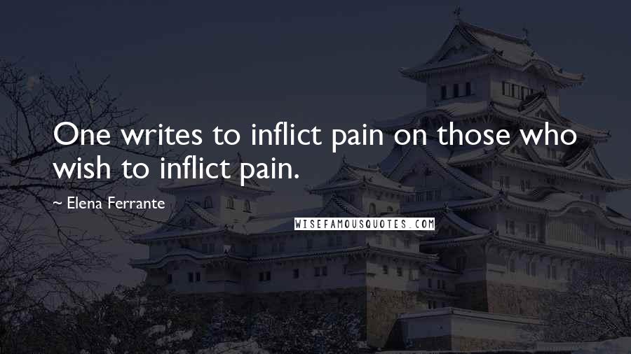 Elena Ferrante Quotes: One writes to inflict pain on those who wish to inflict pain.