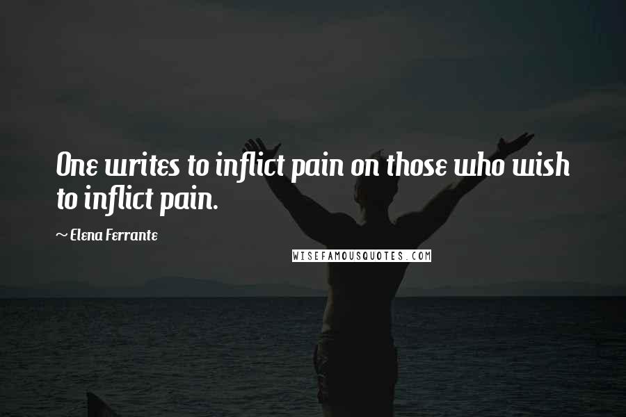 Elena Ferrante Quotes: One writes to inflict pain on those who wish to inflict pain.