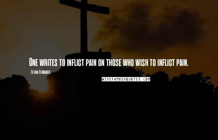 Elena Ferrante Quotes: One writes to inflict pain on those who wish to inflict pain.