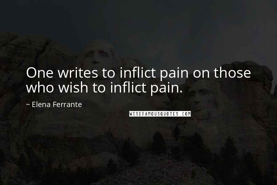 Elena Ferrante Quotes: One writes to inflict pain on those who wish to inflict pain.