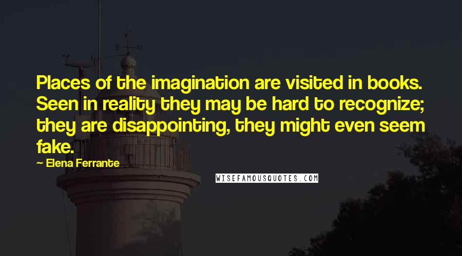 Elena Ferrante Quotes: Places of the imagination are visited in books. Seen in reality they may be hard to recognize; they are disappointing, they might even seem fake.