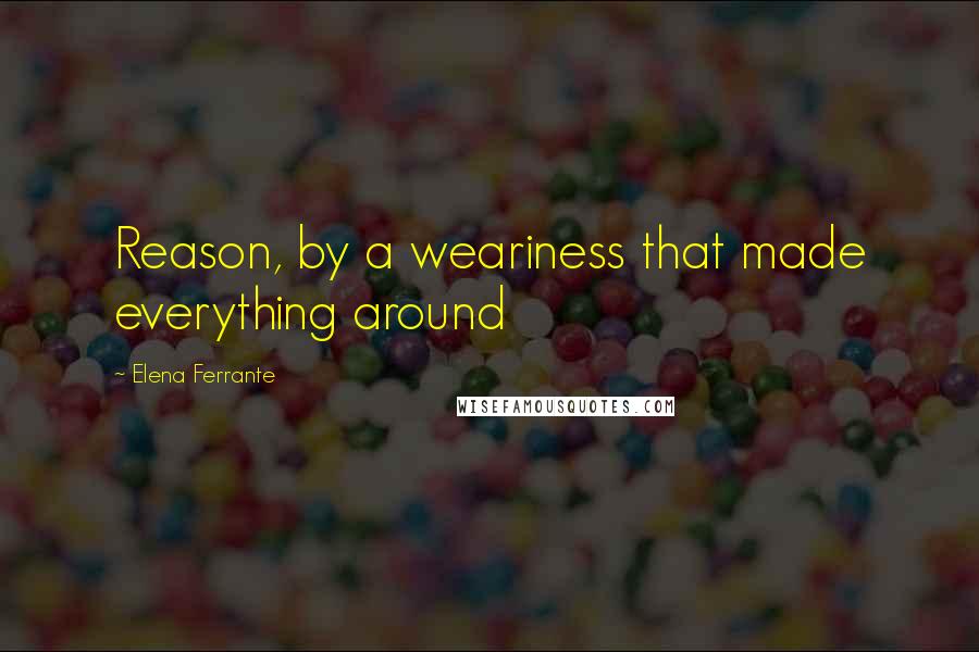 Elena Ferrante Quotes: Reason, by a weariness that made everything around