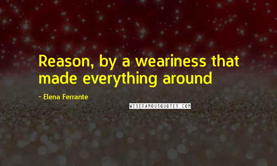 Elena Ferrante Quotes: Reason, by a weariness that made everything around