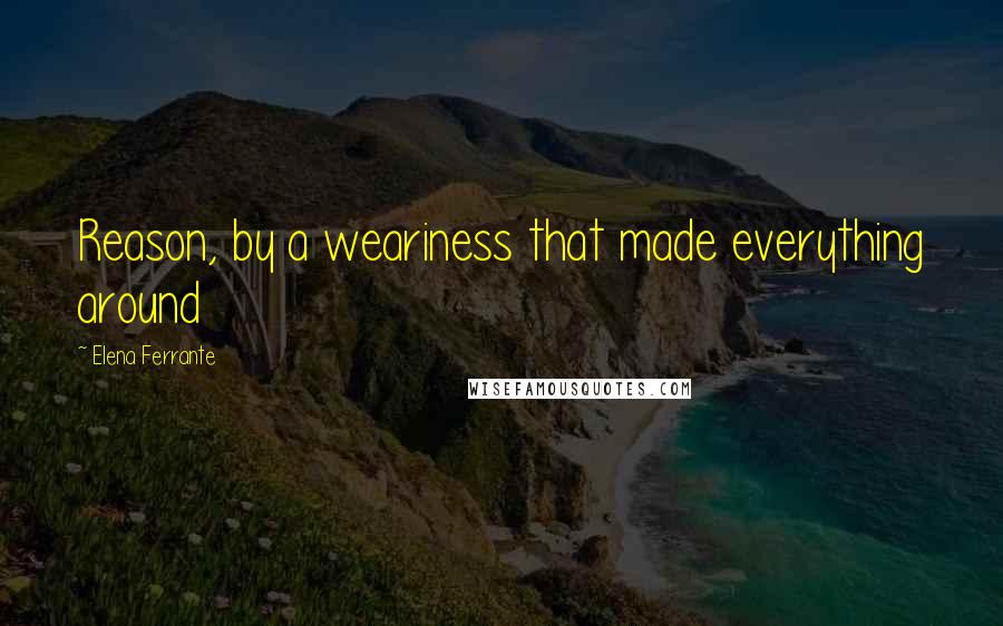 Elena Ferrante Quotes: Reason, by a weariness that made everything around