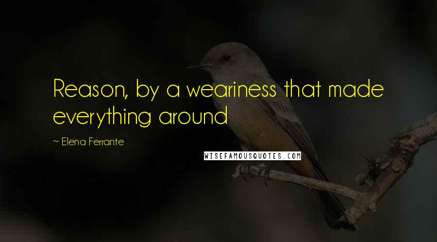 Elena Ferrante Quotes: Reason, by a weariness that made everything around