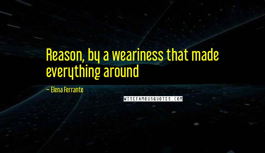 Elena Ferrante Quotes: Reason, by a weariness that made everything around