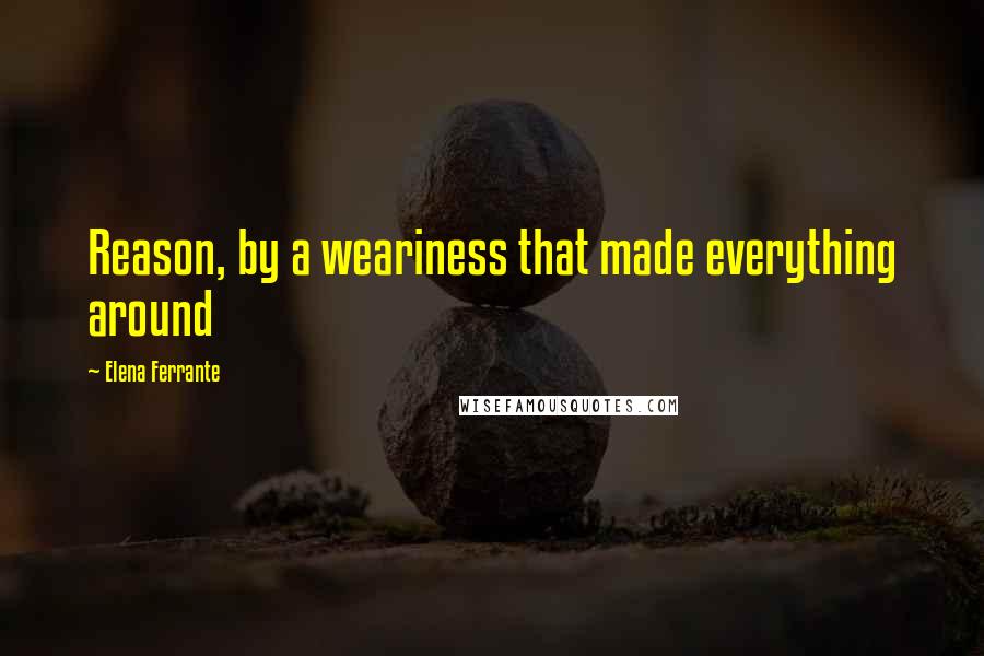 Elena Ferrante Quotes: Reason, by a weariness that made everything around
