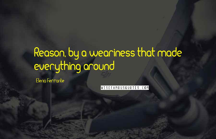 Elena Ferrante Quotes: Reason, by a weariness that made everything around