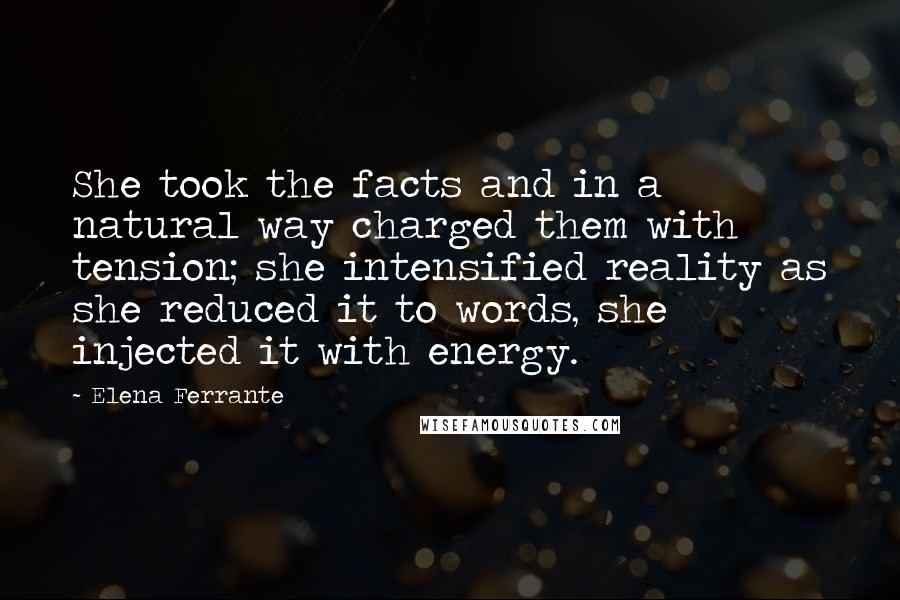 Elena Ferrante Quotes: She took the facts and in a natural way charged them with tension; she intensified reality as she reduced it to words, she injected it with energy.