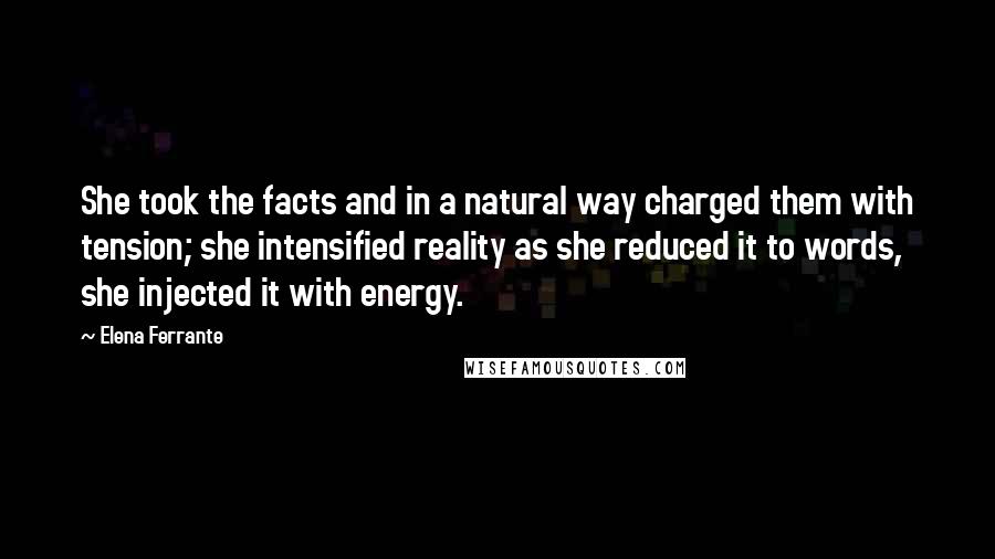 Elena Ferrante Quotes: She took the facts and in a natural way charged them with tension; she intensified reality as she reduced it to words, she injected it with energy.