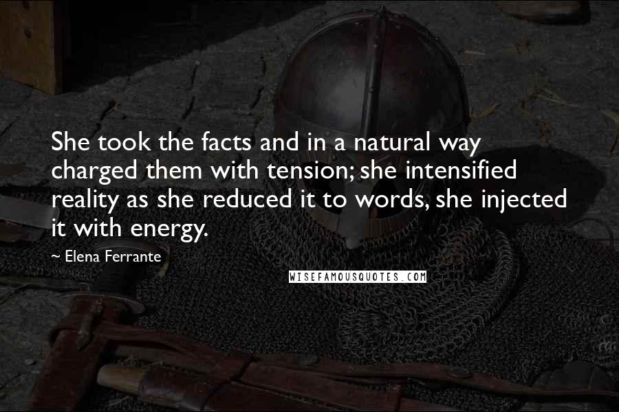 Elena Ferrante Quotes: She took the facts and in a natural way charged them with tension; she intensified reality as she reduced it to words, she injected it with energy.