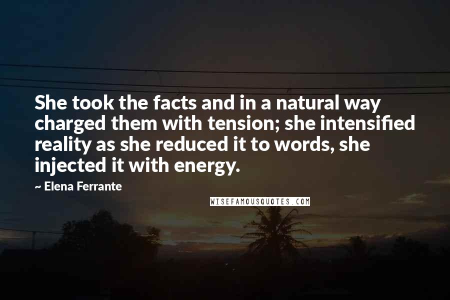 Elena Ferrante Quotes: She took the facts and in a natural way charged them with tension; she intensified reality as she reduced it to words, she injected it with energy.
