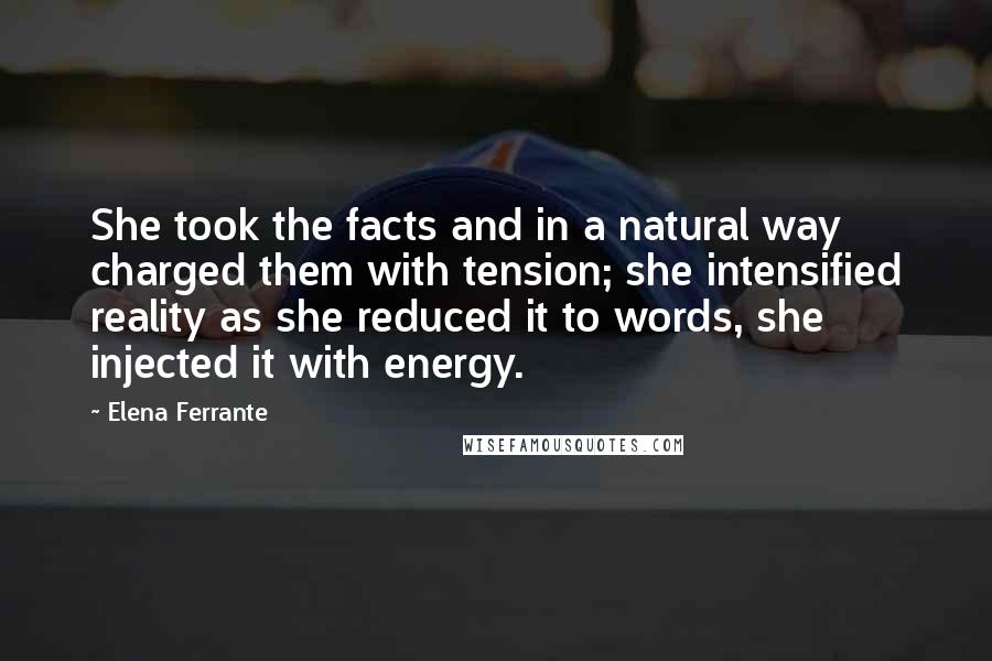 Elena Ferrante Quotes: She took the facts and in a natural way charged them with tension; she intensified reality as she reduced it to words, she injected it with energy.