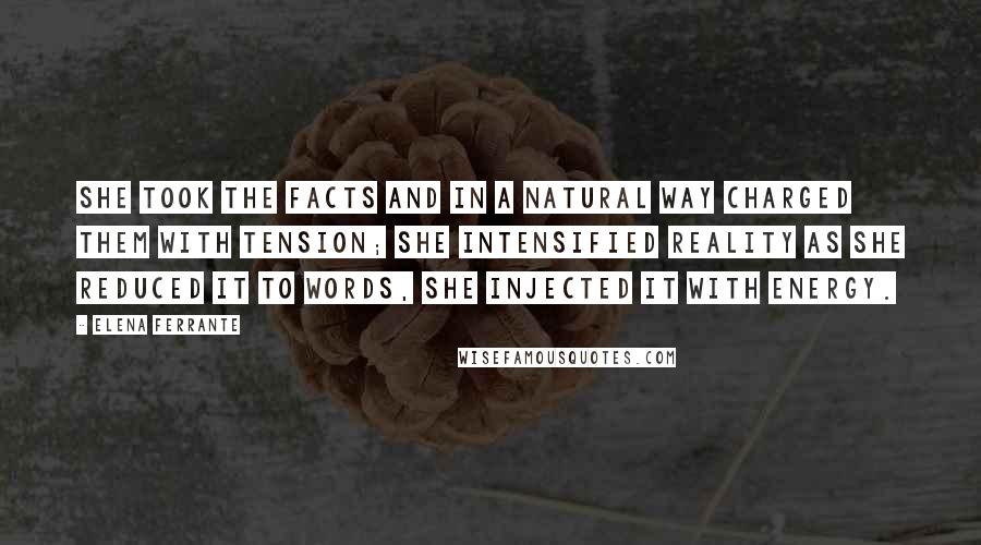 Elena Ferrante Quotes: She took the facts and in a natural way charged them with tension; she intensified reality as she reduced it to words, she injected it with energy.