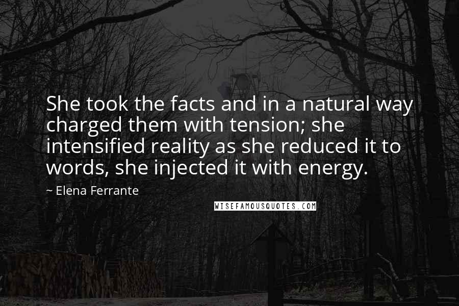 Elena Ferrante Quotes: She took the facts and in a natural way charged them with tension; she intensified reality as she reduced it to words, she injected it with energy.