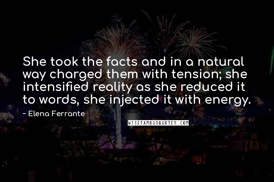 Elena Ferrante Quotes: She took the facts and in a natural way charged them with tension; she intensified reality as she reduced it to words, she injected it with energy.