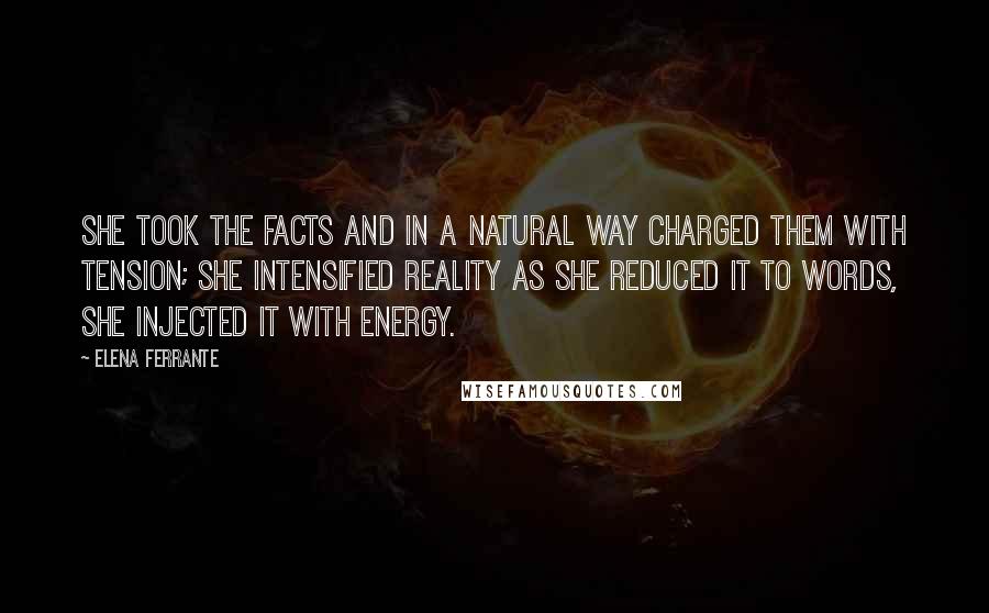 Elena Ferrante Quotes: She took the facts and in a natural way charged them with tension; she intensified reality as she reduced it to words, she injected it with energy.