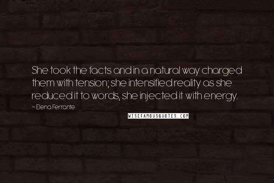 Elena Ferrante Quotes: She took the facts and in a natural way charged them with tension; she intensified reality as she reduced it to words, she injected it with energy.