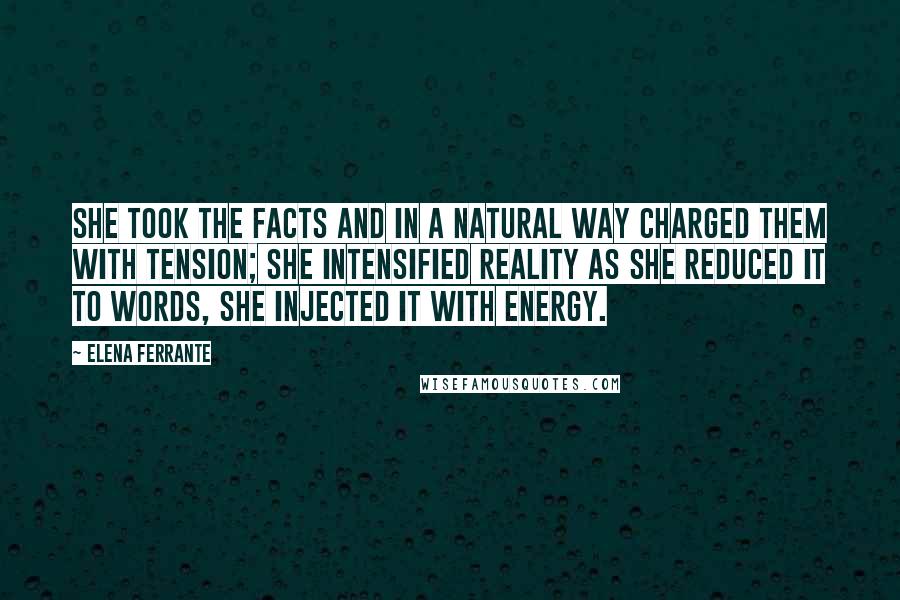 Elena Ferrante Quotes: She took the facts and in a natural way charged them with tension; she intensified reality as she reduced it to words, she injected it with energy.