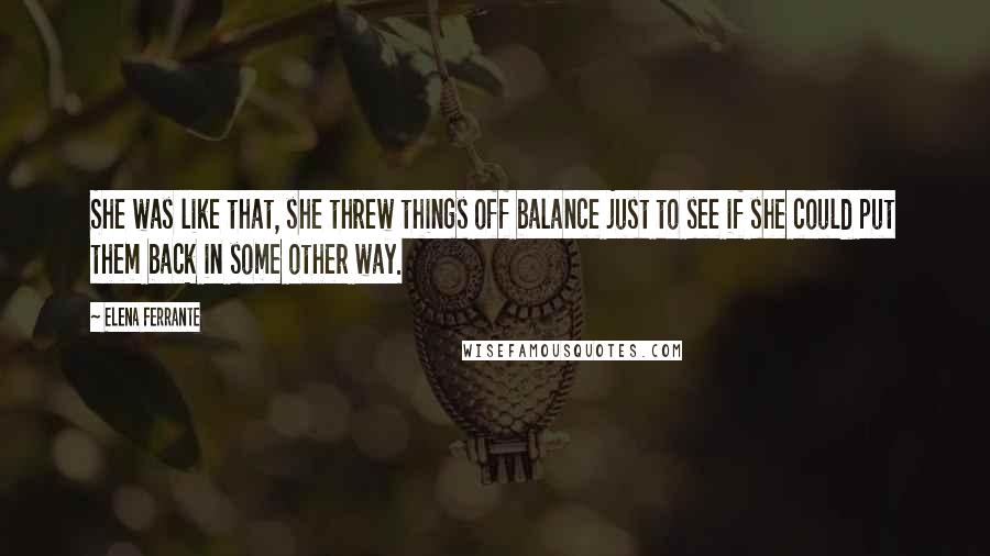 Elena Ferrante Quotes: She was like that, she threw things off balance just to see if she could put them back in some other way.