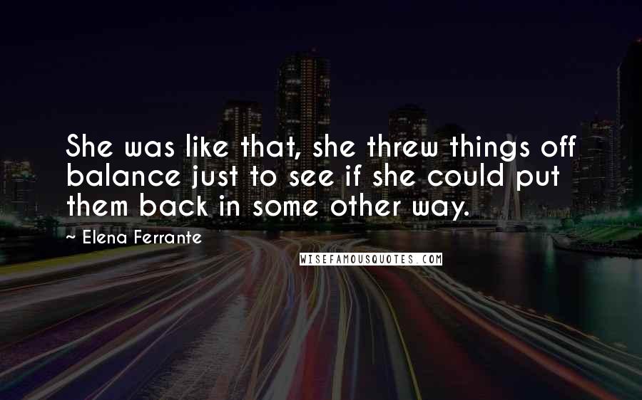 Elena Ferrante Quotes: She was like that, she threw things off balance just to see if she could put them back in some other way.