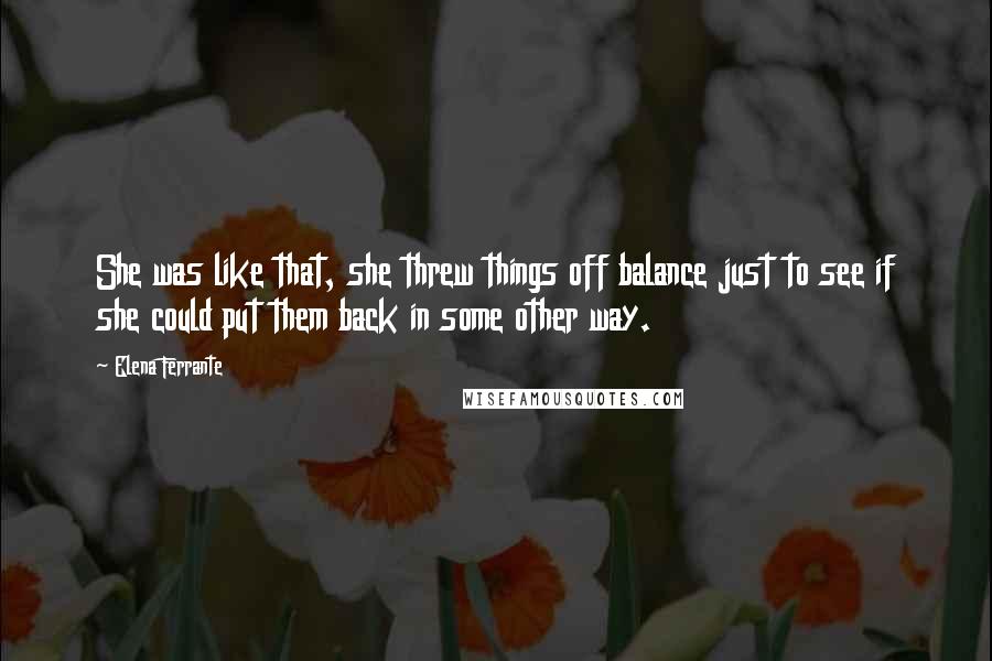 Elena Ferrante Quotes: She was like that, she threw things off balance just to see if she could put them back in some other way.