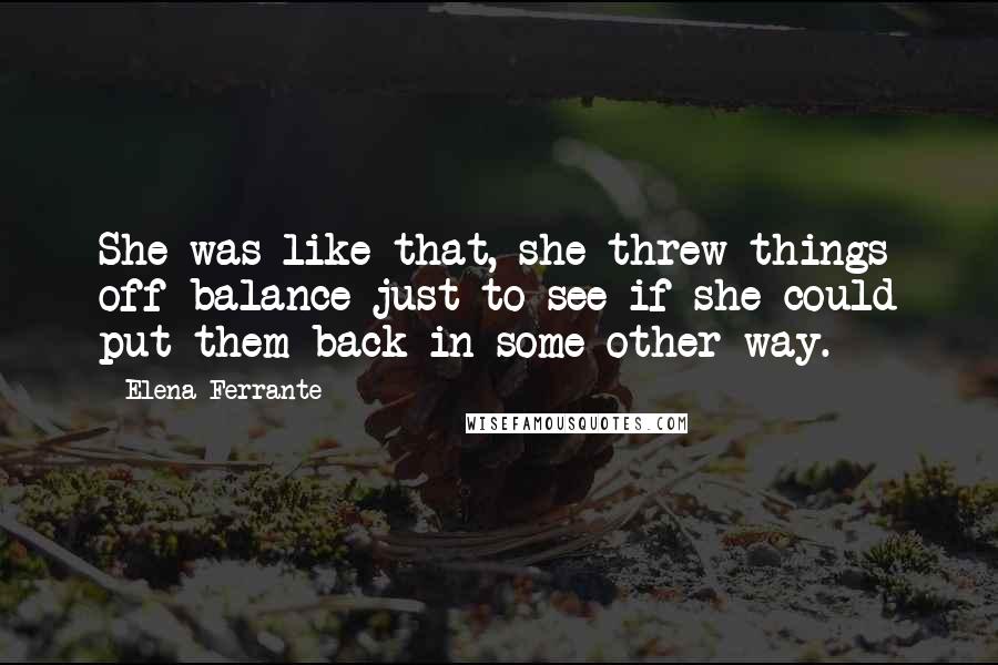 Elena Ferrante Quotes: She was like that, she threw things off balance just to see if she could put them back in some other way.