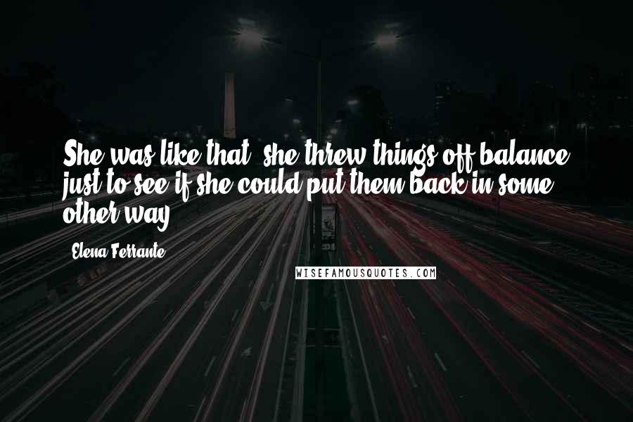 Elena Ferrante Quotes: She was like that, she threw things off balance just to see if she could put them back in some other way.