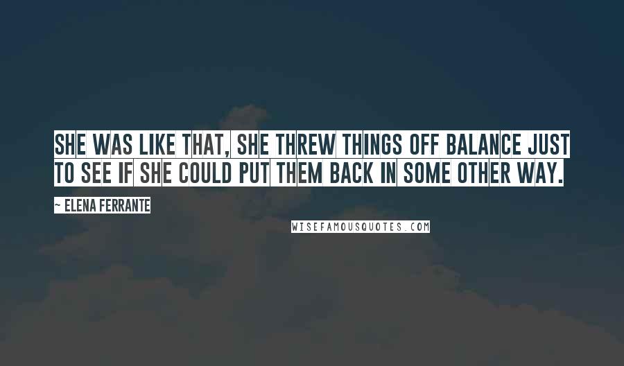 Elena Ferrante Quotes: She was like that, she threw things off balance just to see if she could put them back in some other way.