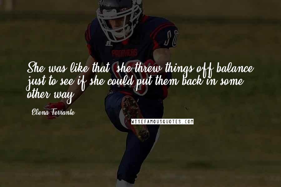 Elena Ferrante Quotes: She was like that, she threw things off balance just to see if she could put them back in some other way.