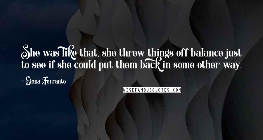 Elena Ferrante Quotes: She was like that, she threw things off balance just to see if she could put them back in some other way.