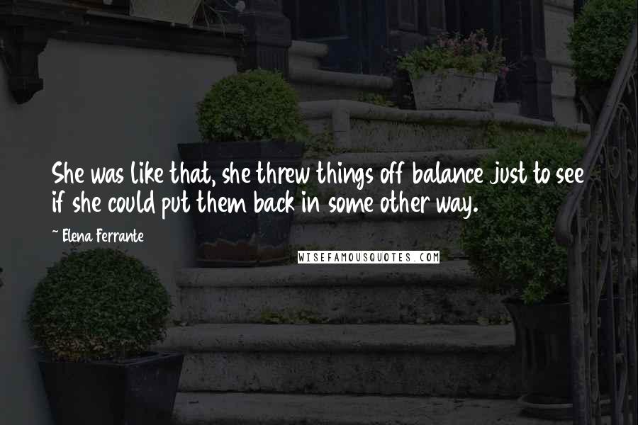 Elena Ferrante Quotes: She was like that, she threw things off balance just to see if she could put them back in some other way.