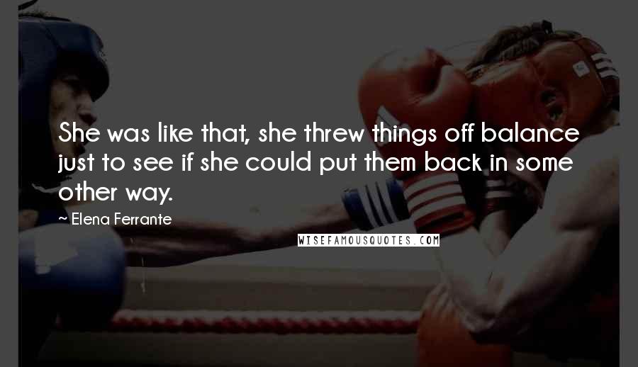 Elena Ferrante Quotes: She was like that, she threw things off balance just to see if she could put them back in some other way.