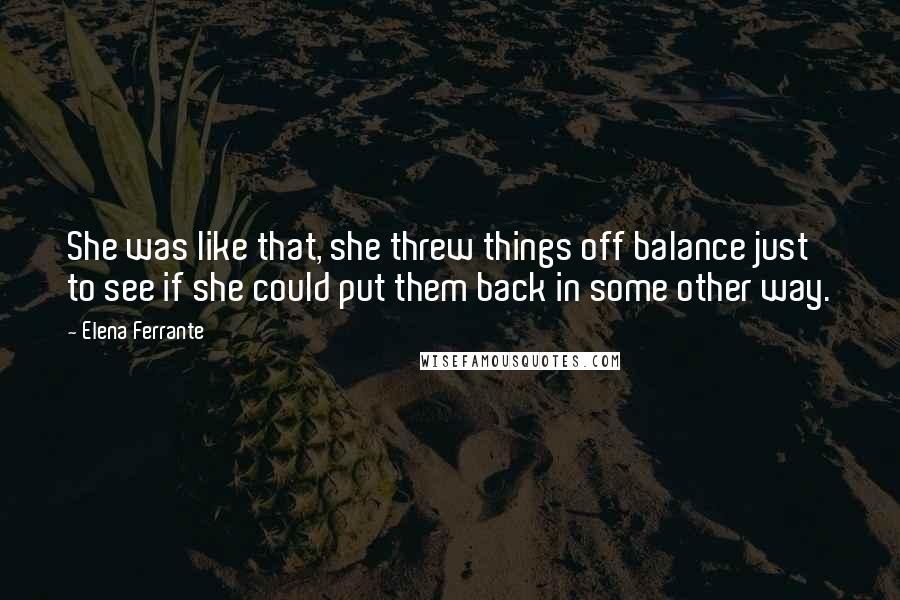 Elena Ferrante Quotes: She was like that, she threw things off balance just to see if she could put them back in some other way.
