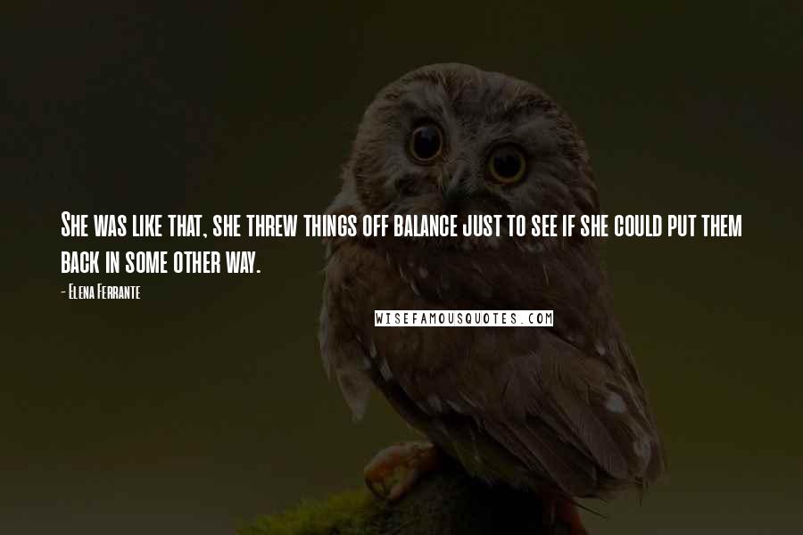 Elena Ferrante Quotes: She was like that, she threw things off balance just to see if she could put them back in some other way.