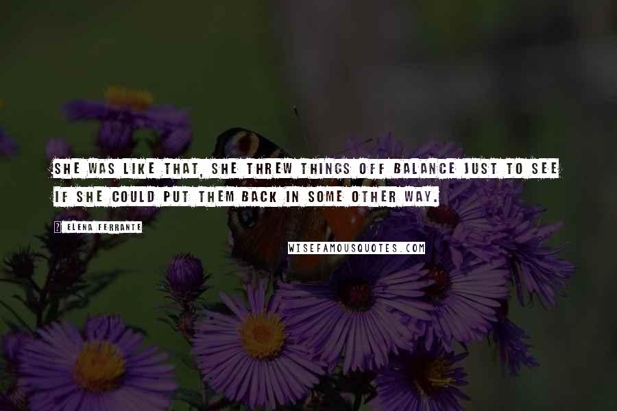 Elena Ferrante Quotes: She was like that, she threw things off balance just to see if she could put them back in some other way.