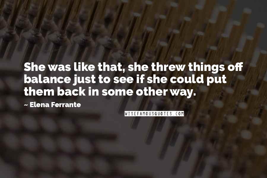 Elena Ferrante Quotes: She was like that, she threw things off balance just to see if she could put them back in some other way.