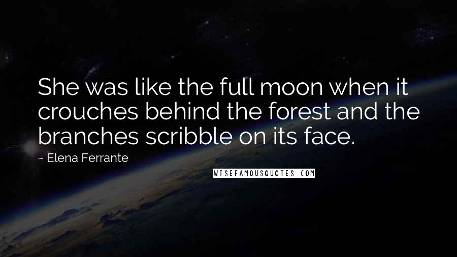 Elena Ferrante Quotes: She was like the full moon when it crouches behind the forest and the branches scribble on its face.