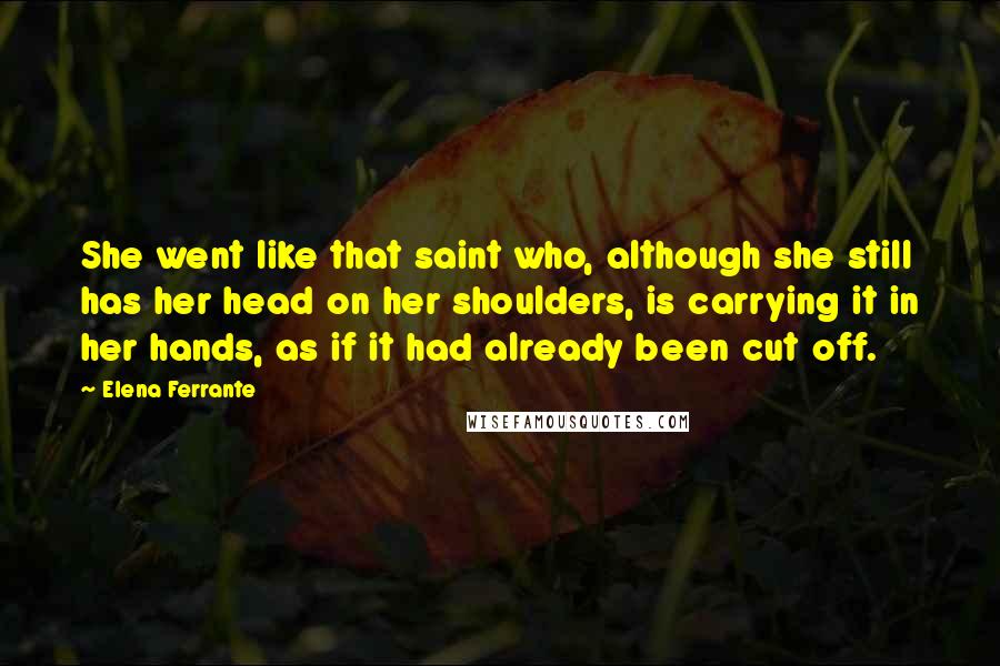 Elena Ferrante Quotes: She went like that saint who, although she still has her head on her shoulders, is carrying it in her hands, as if it had already been cut off.
