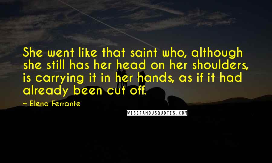 Elena Ferrante Quotes: She went like that saint who, although she still has her head on her shoulders, is carrying it in her hands, as if it had already been cut off.