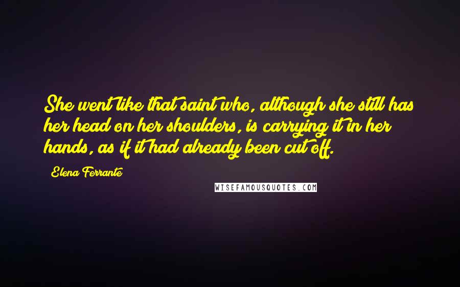 Elena Ferrante Quotes: She went like that saint who, although she still has her head on her shoulders, is carrying it in her hands, as if it had already been cut off.
