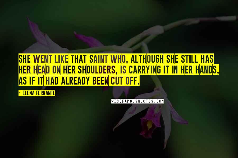 Elena Ferrante Quotes: She went like that saint who, although she still has her head on her shoulders, is carrying it in her hands, as if it had already been cut off.