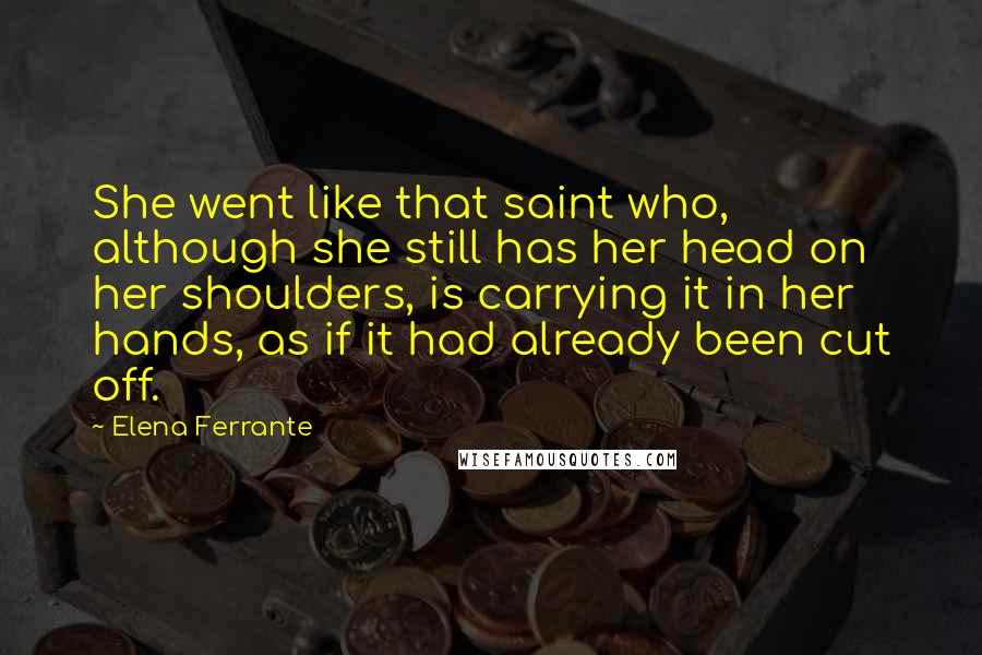 Elena Ferrante Quotes: She went like that saint who, although she still has her head on her shoulders, is carrying it in her hands, as if it had already been cut off.
